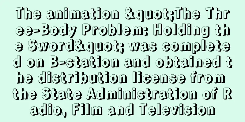 The animation "The Three-Body Problem: Holding the Sword" was completed on B-station and obtained the distribution license from the State Administration of Radio, Film and Television