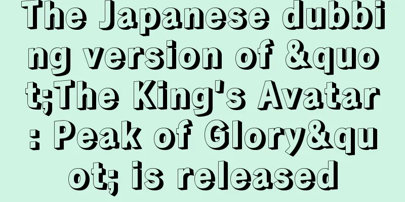 The Japanese dubbing version of "The King's Avatar: Peak of Glory" is released