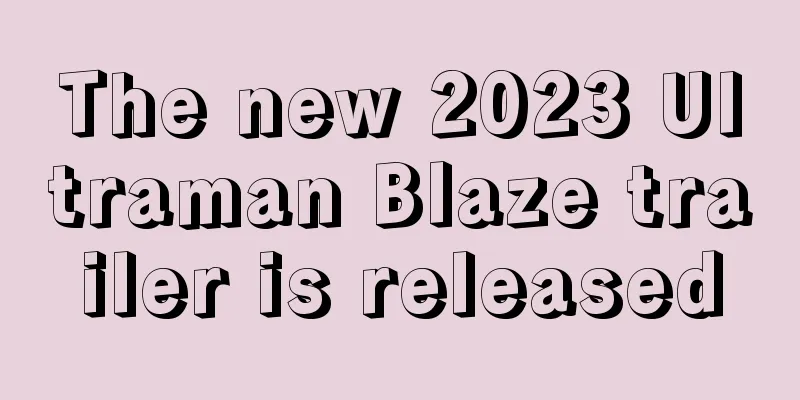 The new 2023 Ultraman Blaze trailer is released