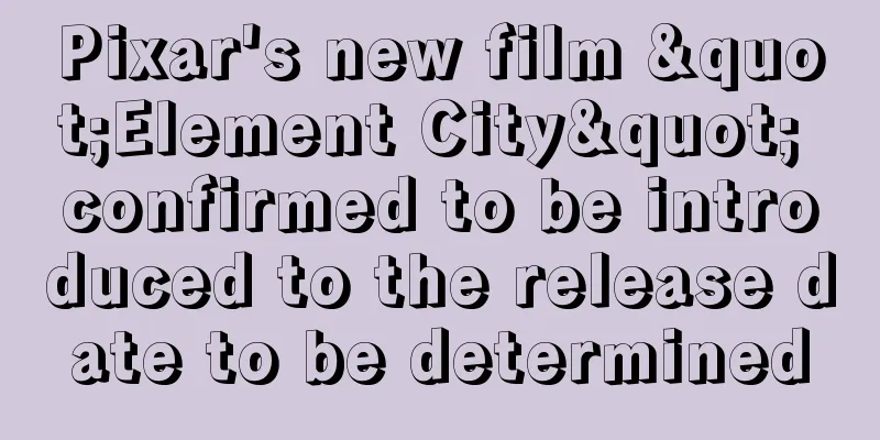 Pixar's new film "Element City" confirmed to be introduced to the release date to be determined