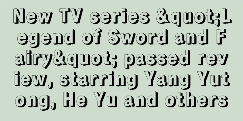 New TV series "Legend of Sword and Fairy" passed review, starring Yang Yutong, He Yu and others