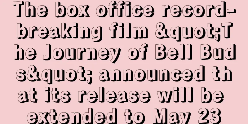 The box office record-breaking film "The Journey of Bell Buds" announced that its release will be extended to May 23