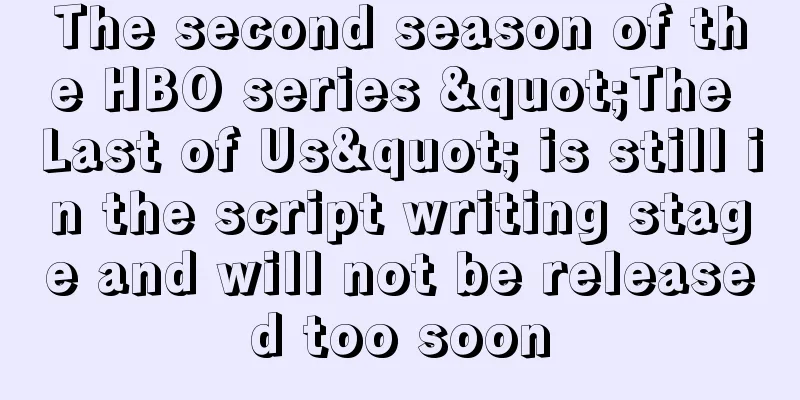 The second season of the HBO series "The Last of Us" is still in the script writing stage and will not be released too soon