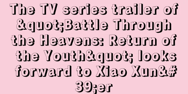 The TV series trailer of "Battle Through the Heavens: Return of the Youth" looks forward to Xiao Xun'er