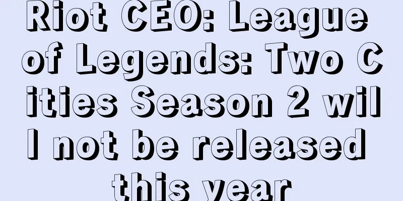 Riot CEO: League of Legends: Two Cities Season 2 will not be released this year
