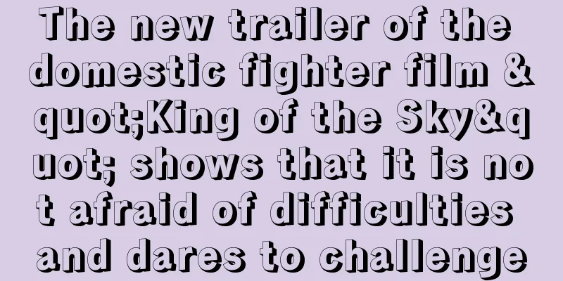 The new trailer of the domestic fighter film "King of the Sky" shows that it is not afraid of difficulties and dares to challenge