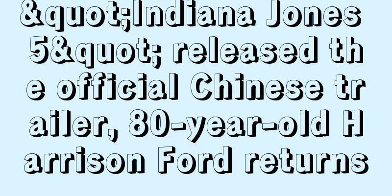 "Indiana Jones 5" released the official Chinese trailer, 80-year-old Harrison Ford returns