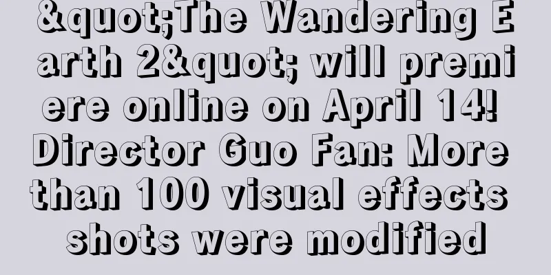 "The Wandering Earth 2" will premiere online on April 14! Director Guo Fan: More than 100 visual effects shots were modified