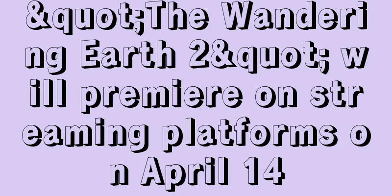 "The Wandering Earth 2" will premiere on streaming platforms on April 14