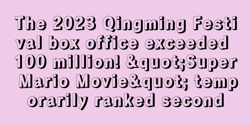 The 2023 Qingming Festival box office exceeded 100 million! "Super Mario Movie" temporarily ranked second