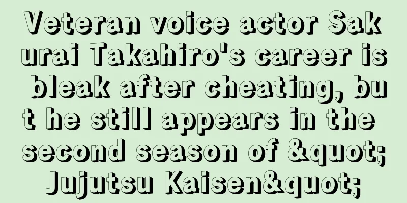 Veteran voice actor Sakurai Takahiro's career is bleak after cheating, but he still appears in the second season of "Jujutsu Kaisen"