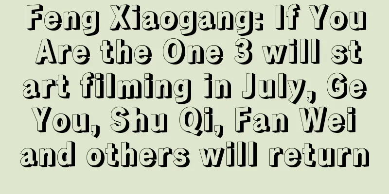 Feng Xiaogang: If You Are the One 3 will start filming in July, Ge You, Shu Qi, Fan Wei and others will return