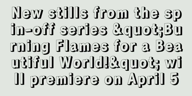 New stills from the spin-off series "Burning Flames for a Beautiful World!" will premiere on April 5