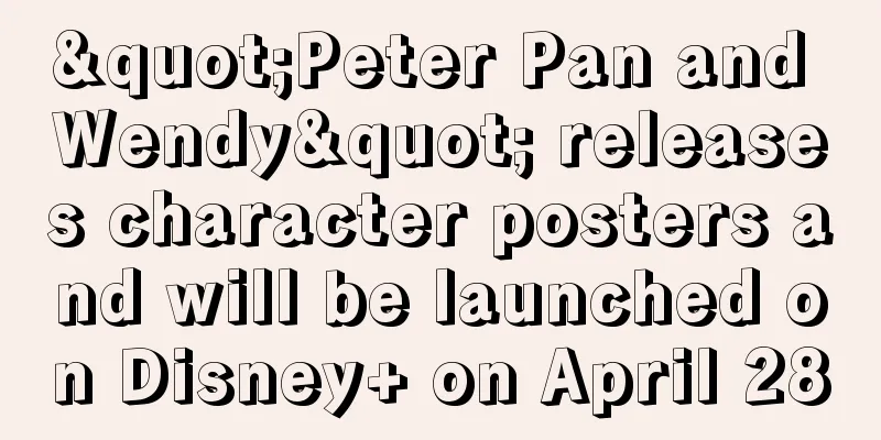 "Peter Pan and Wendy" releases character posters and will be launched on Disney+ on April 28