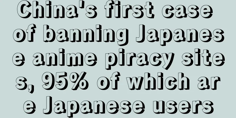 China's first case of banning Japanese anime piracy sites, 95% of which are Japanese users