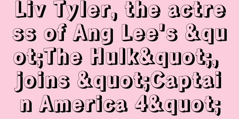 Liv Tyler, the actress of Ang Lee's "The Hulk", joins "Captain America 4"