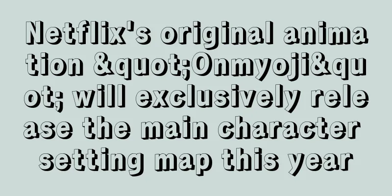 Netflix's original animation "Onmyoji" will exclusively release the main character setting map this year