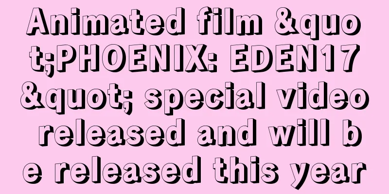 Animated film "PHOENIX: EDEN17" special video released and will be released this year