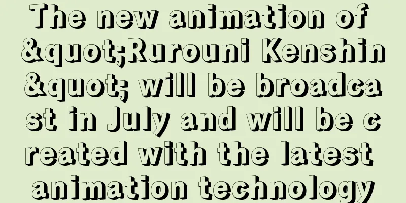 The new animation of "Rurouni Kenshin" will be broadcast in July and will be created with the latest animation technology