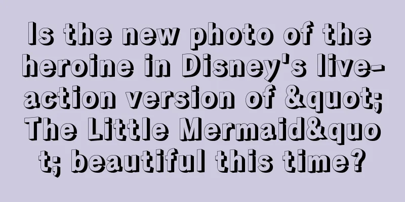 Is the new photo of the heroine in Disney's live-action version of "The Little Mermaid" beautiful this time?