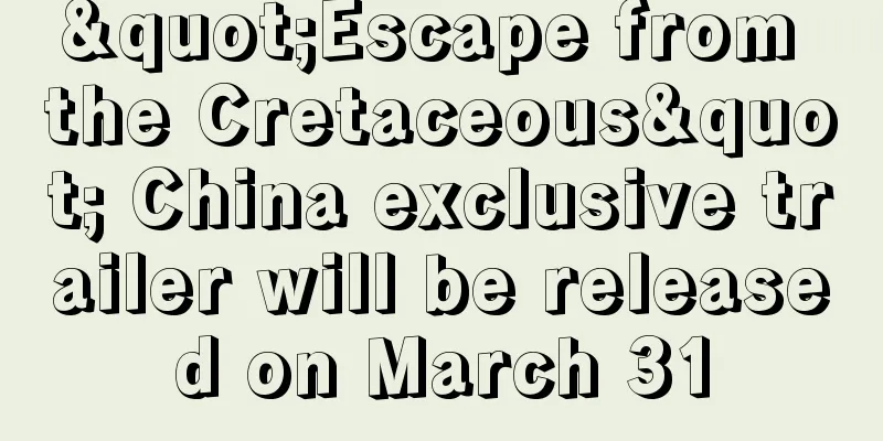 "Escape from the Cretaceous" China exclusive trailer will be released on March 31