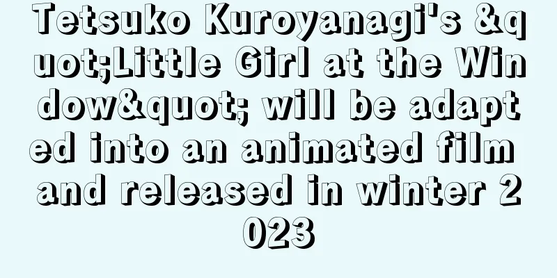 Tetsuko Kuroyanagi's "Little Girl at the Window" will be adapted into an animated film and released in winter 2023