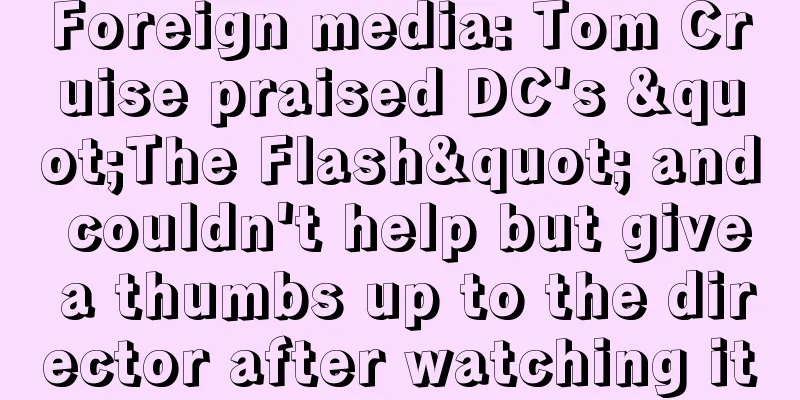 Foreign media: Tom Cruise praised DC's "The Flash" and couldn't help but give a thumbs up to the director after watching it