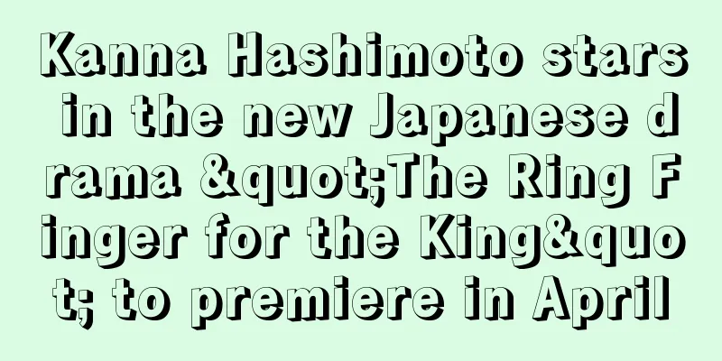 Kanna Hashimoto stars in the new Japanese drama "The Ring Finger for the King" to premiere in April