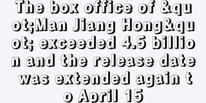The box office of "Man Jiang Hong" exceeded 4.5 billion and the release date was extended again to April 15