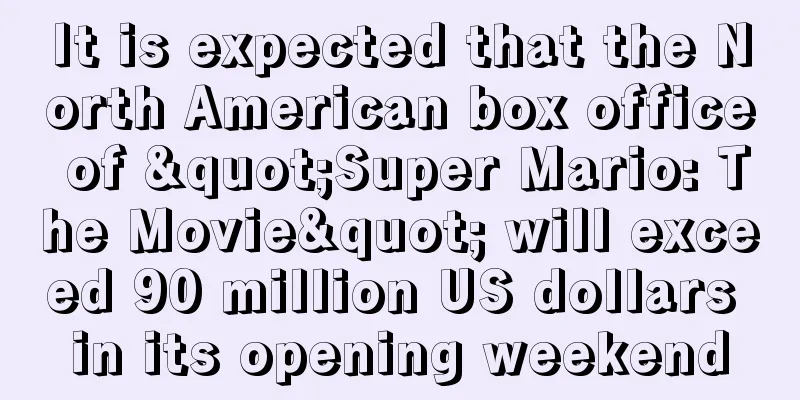 It is expected that the North American box office of "Super Mario: The Movie" will exceed 90 million US dollars in its opening weekend
