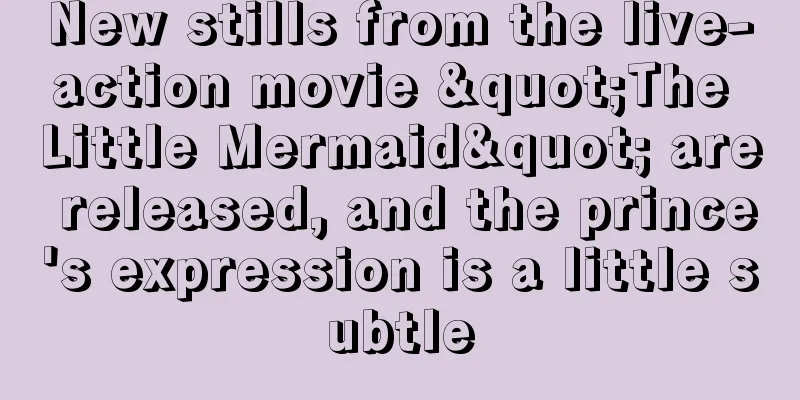 New stills from the live-action movie "The Little Mermaid" are released, and the prince's expression is a little subtle