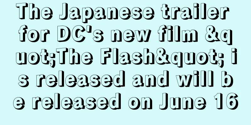 The Japanese trailer for DC's new film "The Flash" is released and will be released on June 16
