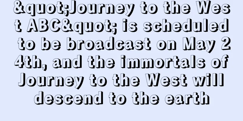 "Journey to the West ABC" is scheduled to be broadcast on May 24th, and the immortals of Journey to the West will descend to the earth