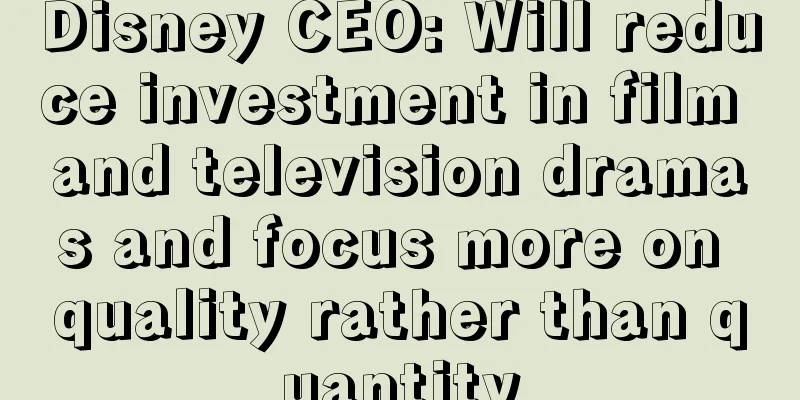 Disney CEO: Will reduce investment in film and television dramas and focus more on quality rather than quantity