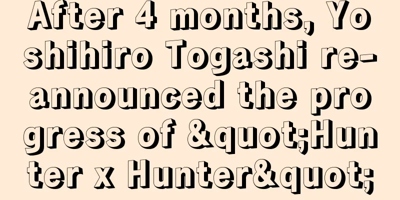 After 4 months, Yoshihiro Togashi re-announced the progress of "Hunter x Hunter"