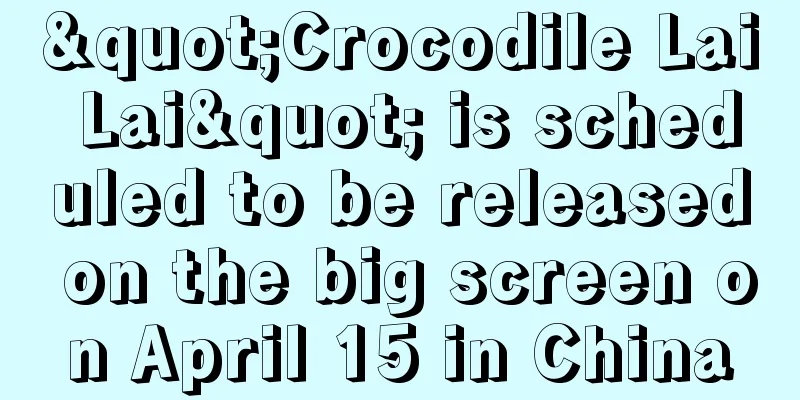 "Crocodile Lai Lai" is scheduled to be released on the big screen on April 15 in China