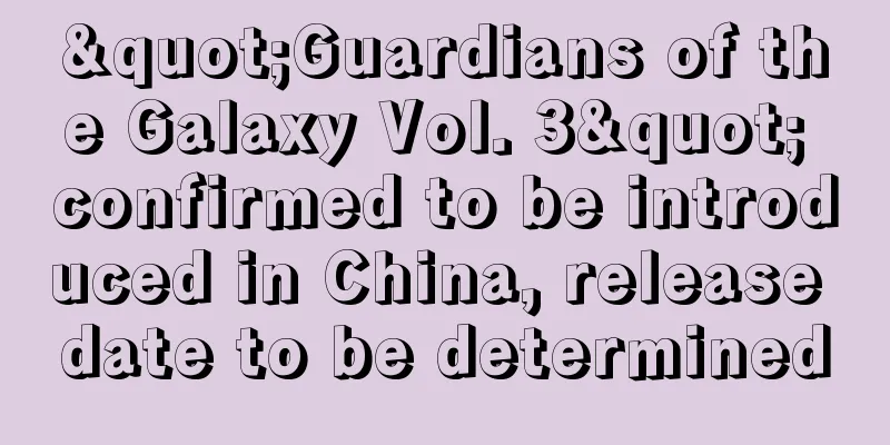"Guardians of the Galaxy Vol. 3" confirmed to be introduced in China, release date to be determined