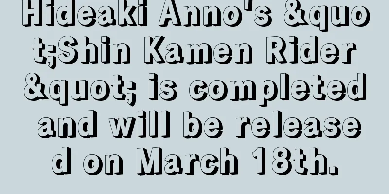 Hideaki Anno's "Shin Kamen Rider" is completed and will be released on March 18th.