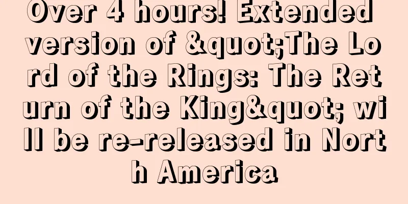 Over 4 hours! Extended version of "The Lord of the Rings: The Return of the King" will be re-released in North America