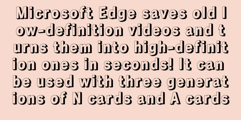 Microsoft Edge saves old low-definition videos and turns them into high-definition ones in seconds! It can be used with three generations of N cards and A cards