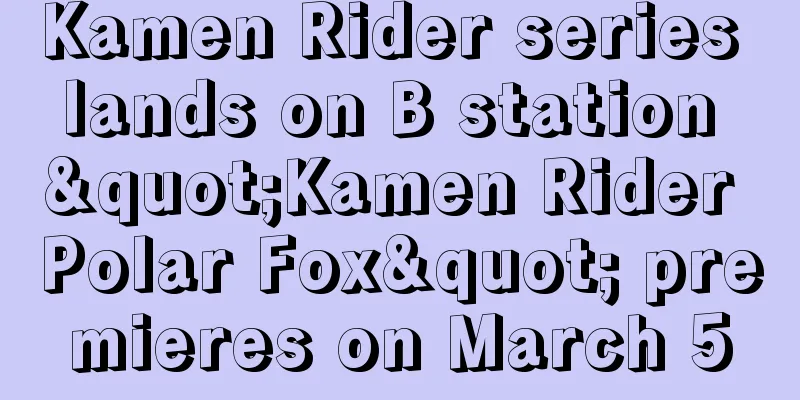 Kamen Rider series lands on B station "Kamen Rider Polar Fox" premieres on March 5