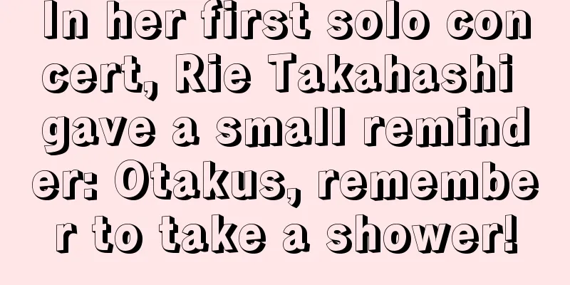 In her first solo concert, Rie Takahashi gave a small reminder: Otakus, remember to take a shower!