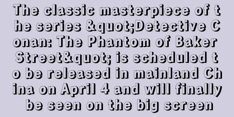 The classic masterpiece of the series "Detective Conan: The Phantom of Baker Street" is scheduled to be released in mainland China on April 4 and will finally be seen on the big screen