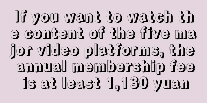 If you want to watch the content of the five major video platforms, the annual membership fee is at least 1,130 yuan