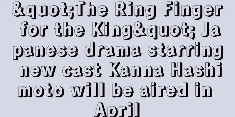 "The Ring Finger for the King" Japanese drama starring new cast Kanna Hashimoto will be aired in April