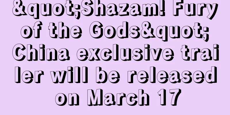"Shazam! Fury of the Gods" China exclusive trailer will be released on March 17