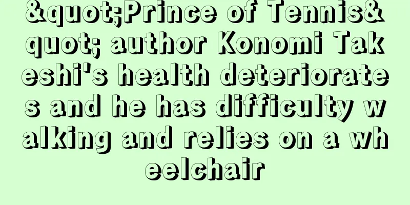 "Prince of Tennis" author Konomi Takeshi's health deteriorates and he has difficulty walking and relies on a wheelchair
