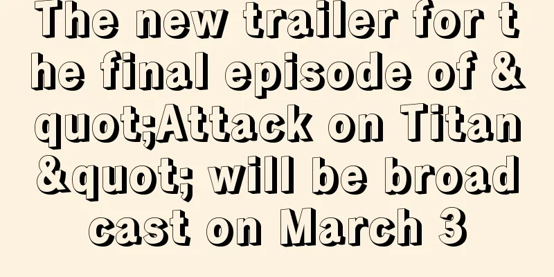 The new trailer for the final episode of "Attack on Titan" will be broadcast on March 3