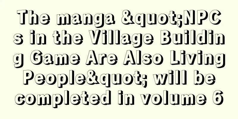 The manga "NPCs in the Village Building Game Are Also Living People" will be completed in volume 6