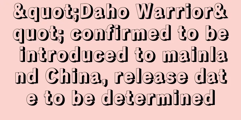 "Daho Warrior" confirmed to be introduced to mainland China, release date to be determined